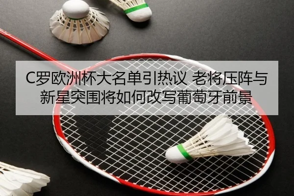 C罗欧洲杯大名单引热议 老将压阵与新星突围将如何改写葡萄牙前景
